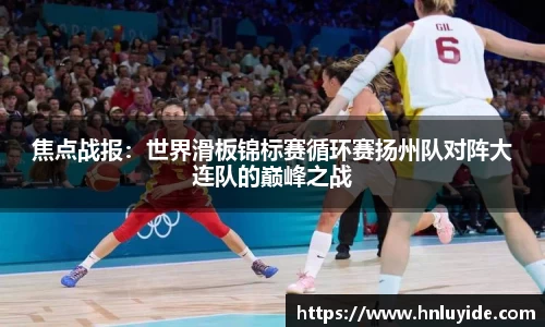 焦点战报：世界滑板锦标赛循环赛扬州队对阵大连队的巅峰之战