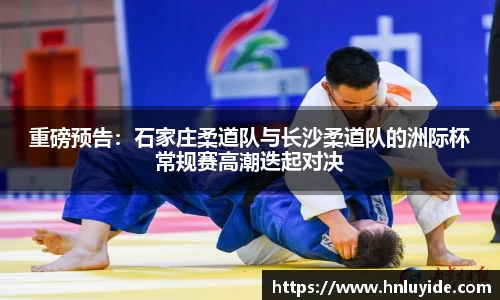 重磅预告：石家庄柔道队与长沙柔道队的洲际杯常规赛高潮迭起对决