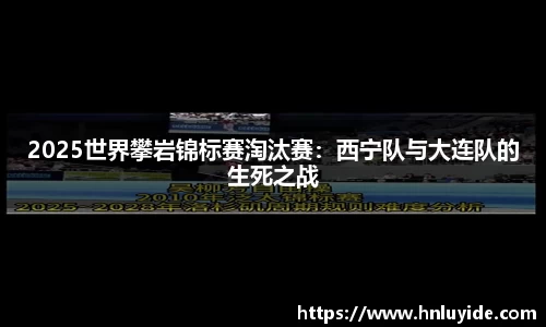 2025世界攀岩锦标赛淘汰赛：西宁队与大连队的生死之战