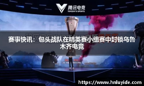 赛事快讯：包头战队在精英赛小组赛中封锁乌鲁木齐电竞