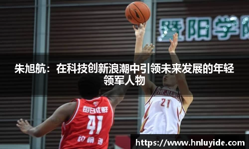 朱旭航：在科技创新浪潮中引领未来发展的年轻领军人物