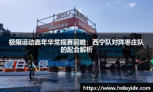 极限运动嘉年华常规赛前瞻：西宁队对阵枣庄队的配合解析
