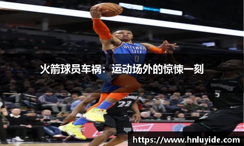 火箭球员车祸：运动场外的惊悚一刻