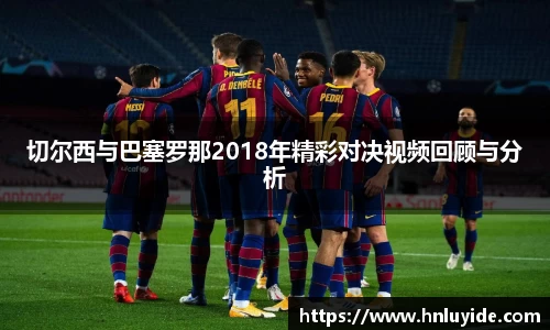 切尔西与巴塞罗那2018年精彩对决视频回顾与分析