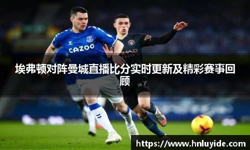 埃弗顿对阵曼城直播比分实时更新及精彩赛事回顾