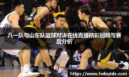 八一队与山东队篮球对决在线直播精彩回顾与赛后分析