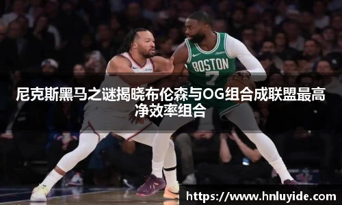 尼克斯黑马之谜揭晓布伦森与OG组合成联盟最高净效率组合